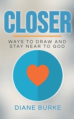 Closer: Ways to Draw and Stay Near to God by Burke, Diane