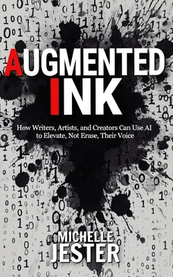Augmented Ink: How Writers, Artists, and Creators Can Use AI to Elevate, Not Erase, Their Voice by Jester, Michelle