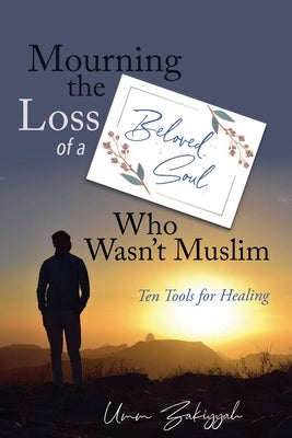 Mourning the Loss of a Beloved Soul Who Wasn't Muslim: Ten Tools for Healing by Zakiyyah, Umm