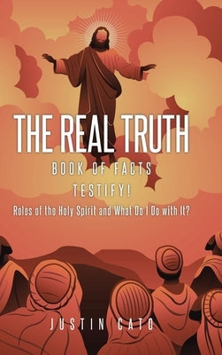 The Real Truth: Book of Facts Testify! Roles of the Holy Spirit and What Do I Do with It? by Cato, Justin