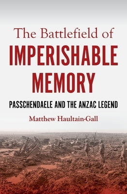 The Battlefield of Imperishable Memory: Passchendaele and the Anzac Legend by Haultain-Gall, Matthew