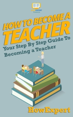 How To Become a Teacher: Your-Step-By-Step Guide To Becoming a Teacher by How Expert Press