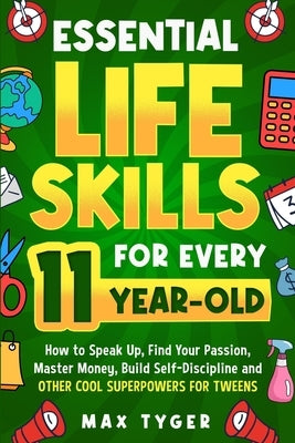 Essential Life Skills for Every 11-Year-Old: How to Speak Up, Find Your Passion, Master Money, Build Self-Discipline and Other Cool Superpowers for Tw by Tyger, Max