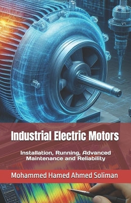 Industrial Electric Motors: Installation, Running, Advanced Maintenance and Reliability by Soliman, Mohammed Hamed Ahmed