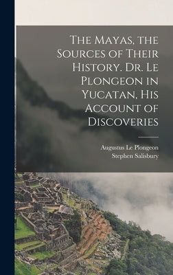 The Mayas, the Sources of Their History. Dr. Le Plongeon in Yucatan, his Account of Discoveries by Salisbury, Stephen