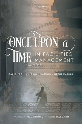 Once Upon a Time in Facilities Management: Tales from an Organizational Netherworld by McCarroll, Patricia