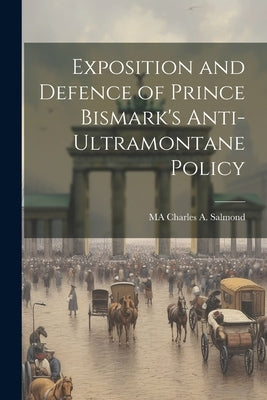 Exposition and Defence of Prince Bismark's Anti-Ultramontane Policy by Charles a. Salmond, Ma