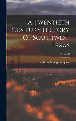 A Twentieth Century History Of Southwest Texas; Volume 2 by Company, Lewis Publishing