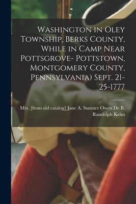 Washington in Oley Township, Berks County, While in Camp Near Pottsgrove- Pottstown, Montgomery County, Pennsylvania) Sept. 21-25-1777 by Keim, Jane A. Sumner Owen de B. Rando