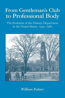 From Gentleman's Club to Professional Body: The Evolution of the History Department in the United States, 1940-1980 by Palmer, William