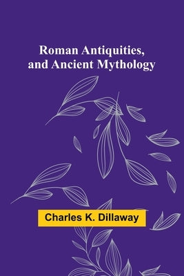 Roman Antiquities, and Ancient Mythology by Dillaway, Charles K.