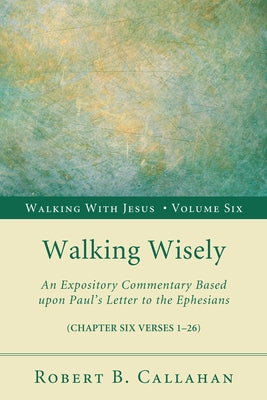 Walking Wisely: An Expository Commentary Based Upon Paul's Letter to the Ephesians by Callahan, Robert B.