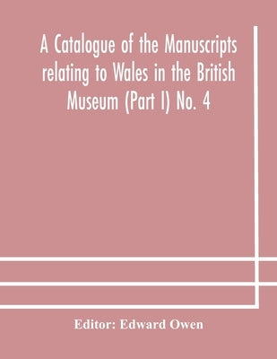 A Catalogue Of The Manuscripts Relating To Wales In The British Museum (Part I) No. 4 by Edward Owen