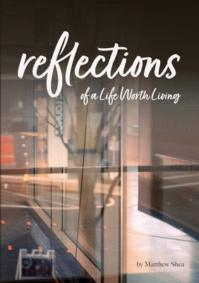 Reflection of A Life Worth Living by Shea, Matthew