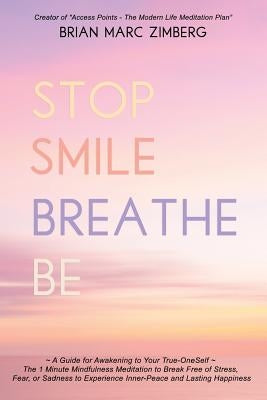 Stop Smile Breathe Be: A Guide for Awakening to Your True-OneSelf The 1 Minute Mindfulness Meditation to Break Free of Stress, Fear, or Sadne by Zimberg, Brian Marc