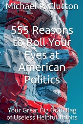 555 Reasons to Roll Your Eyes at American Politics by Clutton, Michael P.