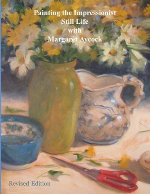 Painting the Impressionist Still Life with Margaret Aycock by Aycock, Margaret