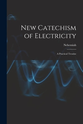 New Catechism of Electricity; a Practical Treatise by Hawkins, Nehemiah 1833-