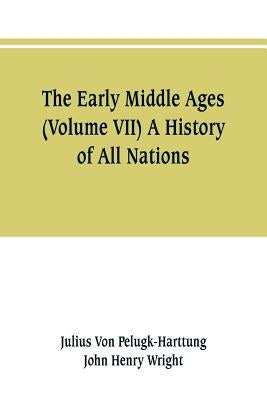 The Early Middle Ages (Volume VII) A History of All Nations by Von Pelugk-Harttung, Julius