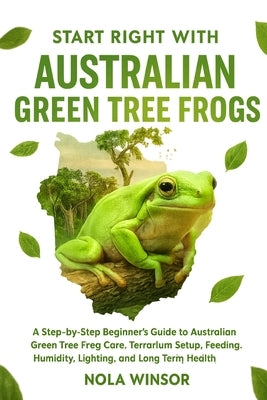 Start Right with Australian Green Tree Frogs: A Step-by-Step Beginner's Guide to Australian Green Tree Frog Care, Terrarium Setup, Feeding, Humidity, by Winsor, Nola