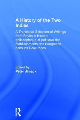 A History of the Two Indies: A Translated Selection of Writings from Raynal's Histoire philosophique et politique des 騁ablissements des Europ馥ns by Jimack, Peter