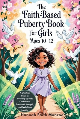 The Faith-Based Puberty Book for Girls Ages 10-12: A Christian Guide to Growing Up with Confidence, Emotional Strength, and God-Given Identity by Faith Monroe, Hannah