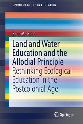 Land and Water Education and the Allodial Principle: Rethinking Ecological Education in the Postcolonial Age by Ma Rhea, Zane