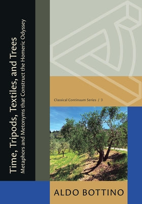 Time, Tripods, Textiles, and Trees: Metaphors and Metonyms That Construct the Homeric Odyssey by Bottino, Aldo
