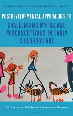 Postdevelopmental Approaches to Challenging Myths and Misconceptions in Early Childhood Art by Kaplan, Heather G.