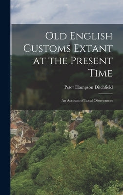 Old English Customs Extant at the Present Time: An Account of Local Observances by Ditchfield, Peter Hampson