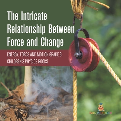 The Intricate Relationship Between Force and Change Energy, Force and Motion Grade 3 Children's Physics Books by Baby Professor