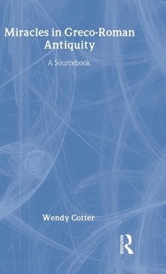 Miracles in Greco-Roman Antiquity: A Sourcebook for the Study of New Testament Miracle Stories by Cotter, Wendy