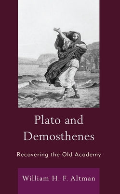 Plato and Demosthenes: Recovering the Old Academy by Altman, William H. F.