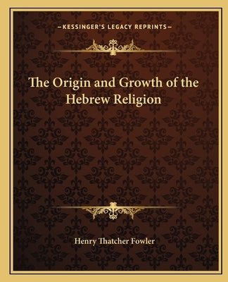 The Origin and Growth of the Hebrew Religion by Fowler, Henry Thatcher