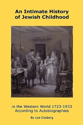 An Intimate History of Jewish Childhood in the Western World 1723-1953: According to Autobiographies by Dasberg, Lea