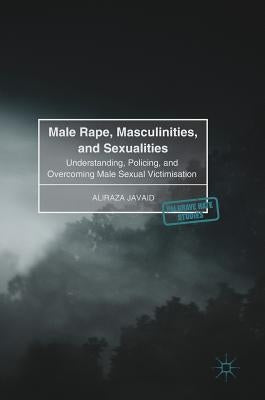 Male Rape, Masculinities, and Sexualities: Understanding, Policing, and Overcoming Male Sexual Victimisation by Javaid, Aliraza