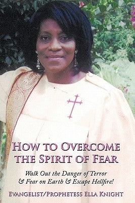 How to Overcome the Spirit of Fear: Walk Out the Danger of Terror & Fear on Earth & Escape Hellfire! by Knight, Evangelist Prophetess Ella
