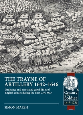 The Trayne of Artillery 1642-1646: Ordnance and Associated Capabilities of English Armies During the First Civil War by Marsh, Simon