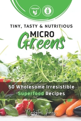 Tiny, Tasty & Nutritious Microgreens: 50 Wholesome Irresistible Superfood Recipes by Jones, Crystal