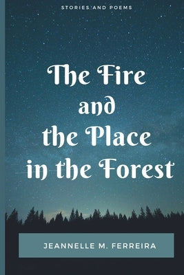 The Fire and the Place in the Forest: Collected Stories and Poems by Ferreira, Jeannelle M.