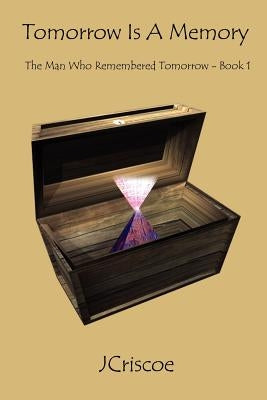Tomorrow Is A Memory: The Man Who Remembered Tomorrow - Book 1 by Jcriscoe