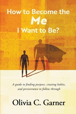 How to Become the Me I Want to Be? A guide to finding purpose, creating habits, and perseverance to follow through by Garner, Olivia C.