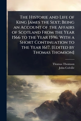 The Historie and Life of King James the Sext; Being an Account of the Affairs of Scotland From the Year 1566 to the Year 1596; With a Short Continuati by Thomson, Thomas