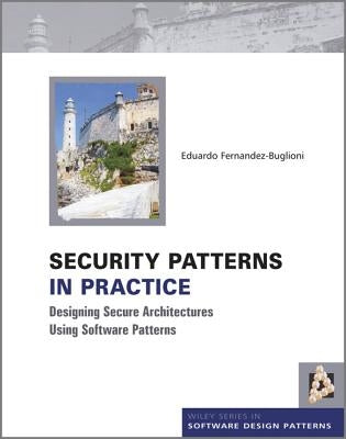 Security Patterns in Practice: Designing Secure Architectures Using Software Patterns by Fernandez-Buglioni, Eduardo