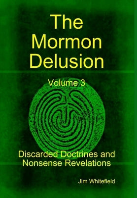 The Mormon Delusion. Volume 3. Discarded Doctrines and Nonsense Revelations. by Whitefield, Jim