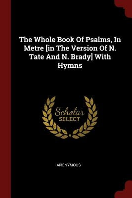 The Whole Book Of Psalms, In Metre [in The Version Of N. Tate And N. Brady] With Hymns by Anonymous