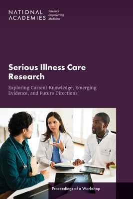 Serious Illness Care Research: Exploring Current Knowledge, Emerging Evidence, and Future Directions: Proceedings of a Workshop by National Academies of Sciences Engineeri