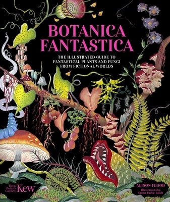 Botanica Fantastica: The Illustrated Guide to Fantastical Plants from Fictional Worlds by Kew