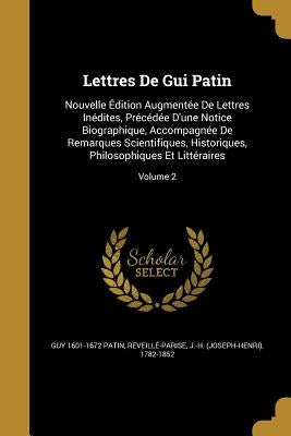 Lettres De Gui Patin: Nouvelle Édition Augmentée De Lettres Inédites, Précédée D'une Notice Biographique, Accompagnée De Remarques Scientifi by Patin, Guy 1601-1672