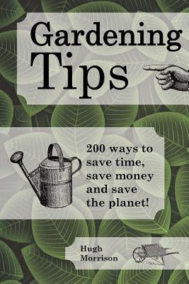 Gardening Tips: 200 ways to save time, save money and save the planet! by Morrison, Hugh